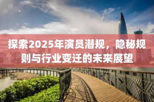 探索2025年演員潛規(guī)，隱秘規(guī)則與行業(yè)變遷的未來展望