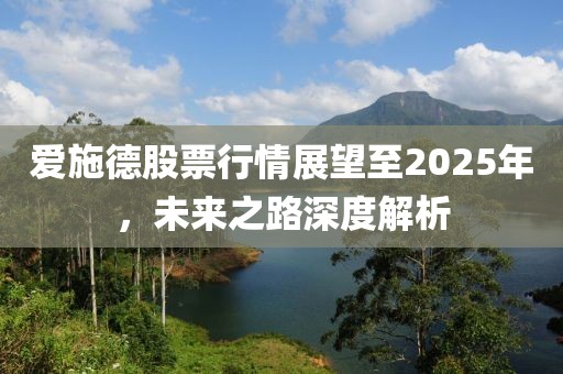 愛施德股票行情展望至2025年，未來之路深度解析