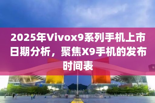 2025年Vivox9系列手機上市日期分析，聚焦X9手機的發(fā)布時間表
