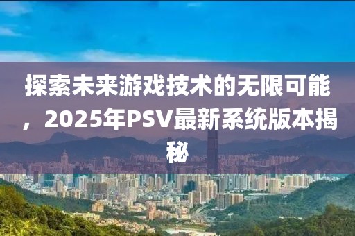 探索未來(lái)游戲技術(shù)的無(wú)限可能，2025年P(guān)SV最新系統(tǒng)版本揭秘