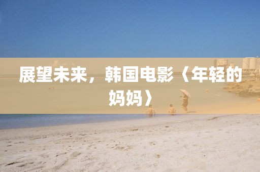 展望未來(lái)，韓國(guó)電影〈年輕的媽媽〉