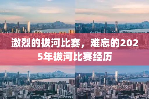 激烈的拔河比賽，難忘的2025年拔河比賽經(jīng)歷