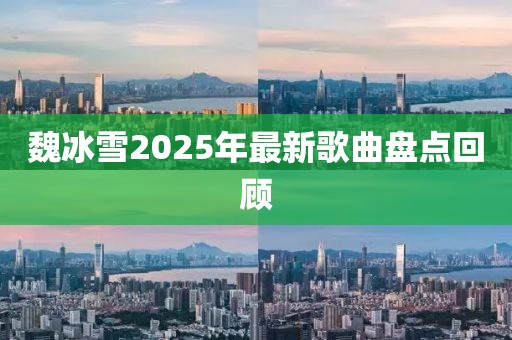 魏冰雪2025年最新歌曲盤點(diǎn)回顧