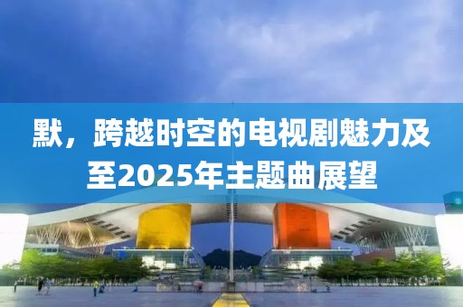 默，跨越時空的電視劇魅力及至2025年主題曲展望