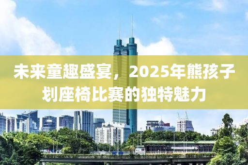 未來(lái)童趣盛宴，2025年熊孩子劃座椅比賽的獨(dú)特魅力