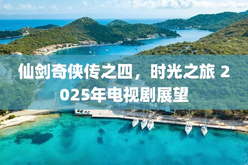 仙劍奇?zhèn)b傳之四，時(shí)光之旅 2025年電視劇展望