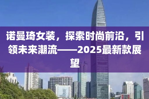 諾曼琦女裝，探索時尚前沿，引領(lǐng)未來潮流——2025最新款展望