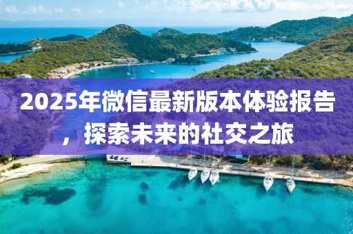2025年微信最新版本體驗(yàn)報(bào)告，探索未來(lái)的社交之旅