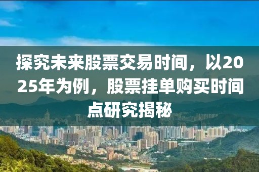 探究未來(lái)股票交易時(shí)間，以2025年為例，股票掛單購(gòu)買時(shí)間點(diǎn)研究揭秘