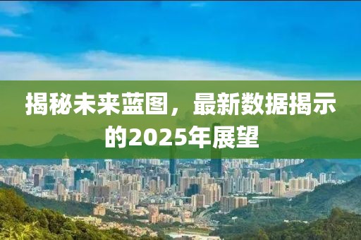 揭秘未來藍(lán)圖，最新數(shù)據(jù)揭示的2025年展望