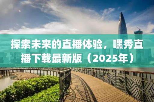 探索未來的直播體驗(yàn)，嘿秀直播下載最新版（2025年）