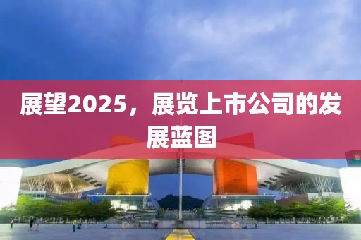 展望2025，展覽上市公司的發(fā)展藍圖