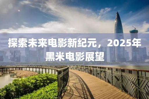 探索未來電影新紀(jì)元，2025年黑米電影展望