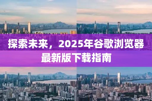 探索未來，2025年谷歌瀏覽器最新版下載指南