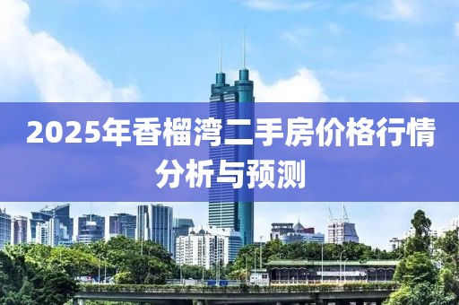 2025年香榴灣二手房?jī)r(jià)格行情分析與預(yù)測(cè)