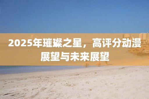 2025年璀璨之星，高評分動漫展望與未來展望