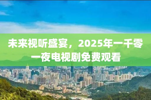 未來視聽盛宴，2025年一千零一夜電視劇免費(fèi)觀看