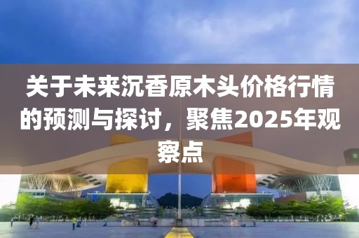關(guān)于未來沉香原木頭價格行情的預(yù)測與探討，聚焦2025年觀察點