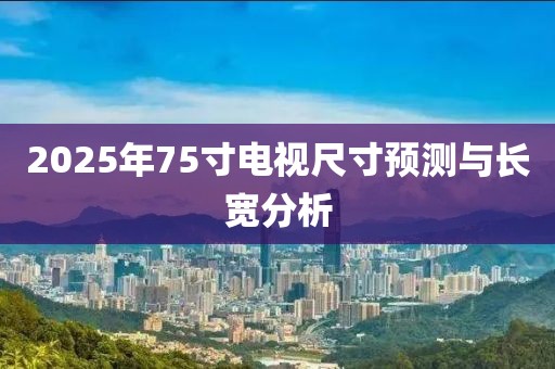 2025年75寸電視尺寸預(yù)測(cè)與長(zhǎng)寬分析