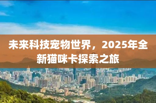 未來科技寵物世界，2025年全新貓咪卡探索之旅