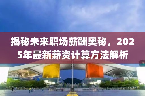 揭秘未來(lái)職場(chǎng)薪酬奧秘，2025年最新薪資計(jì)算方法解析