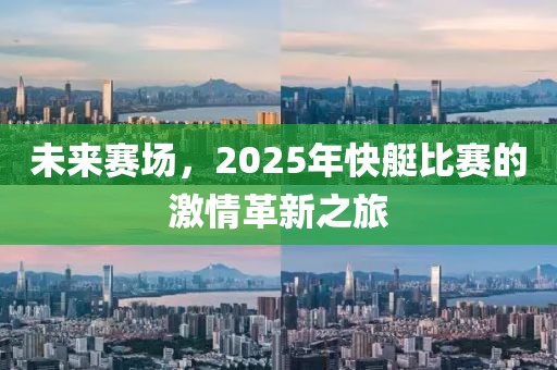 未來賽場，2025年快艇比賽的激情革新之旅