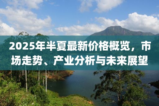 2025年半夏最新價格概覽，市場走勢、產(chǎn)業(yè)分析與未來展望