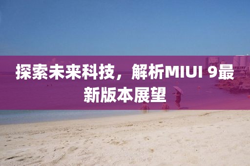 探索未來科技，解析MIUI 9最新版本展望