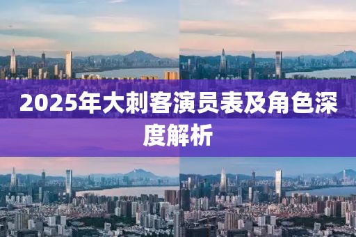 2025年大刺客演員表及角色深度解析