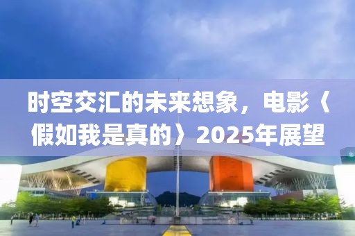 時空交匯的未來想象，電影〈假如我是真的〉2025年展望