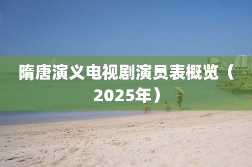 隋唐演義電視劇演員表概覽（2025年）