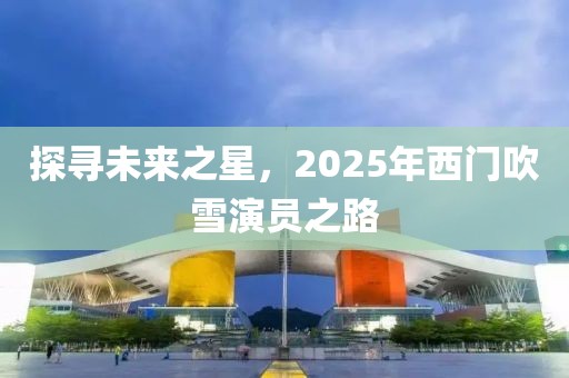 探尋未來(lái)之星，2025年西門吹雪演員之路