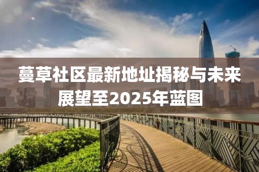 蔓草社區(qū)最新地址揭秘與未來(lái)展望至2025年藍(lán)圖