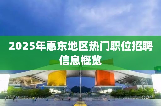 2025年惠東地區(qū)熱門職位招聘信息概覽