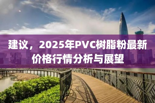 建議，2025年P(guān)VC樹脂粉最新價格行情分析與展望