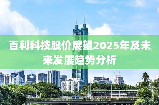 百利科技股價(jià)展望2025年及未來發(fā)展趨勢分析