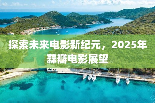 探索未來電影新紀元，2025年蒜瓣電影展望