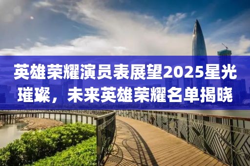 英雄榮耀演員表展望2025星光璀璨，未來(lái)英雄榮耀名單揭曉