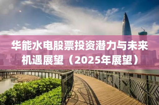 華能水電股票投資潛力與未來(lái)機(jī)遇展望（2025年展望）