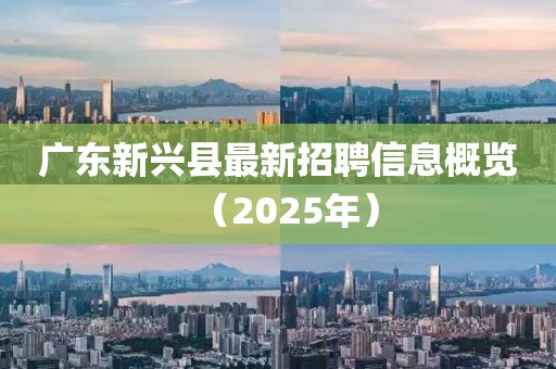 廣東新興縣最新招聘信息概覽（2025年）