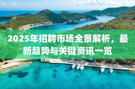 2025年招聘市場全景解析，最新趨勢與關(guān)鍵資訊一覽
