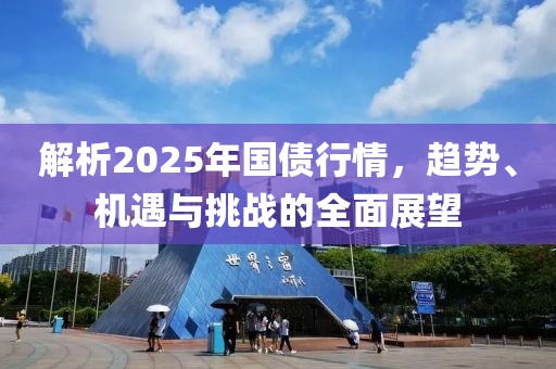 解析2025年國債行情，趨勢、機遇與挑戰(zhàn)的全面展望