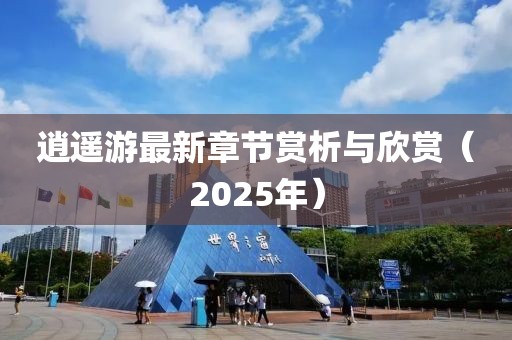 逍遙游最新章節(jié)賞析與欣賞（2025年）