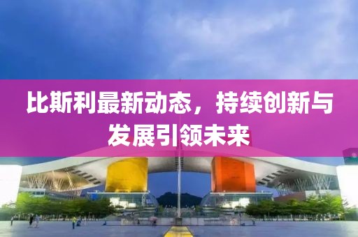 比斯利最新動態(tài)，持續(xù)創(chuàng)新與發(fā)展引領(lǐng)未來