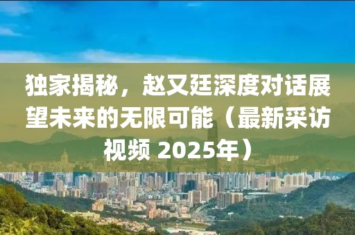 獨家揭秘，趙又廷深度對話展望未來的無限可能（最新采訪視頻 2025年）