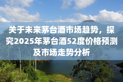 關(guān)于未來茅臺(tái)酒市場(chǎng)趨勢(shì)，探究2025年茅臺(tái)酒52度價(jià)格預(yù)測(cè)及市場(chǎng)走勢(shì)分析