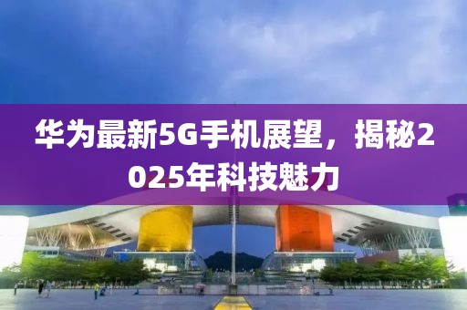 華為最新5G手機(jī)展望，揭秘2025年科技魅力