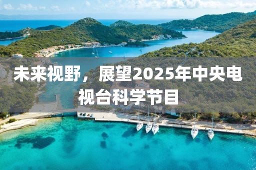 未來視野，展望2025年中央電視臺(tái)科學(xué)節(jié)目