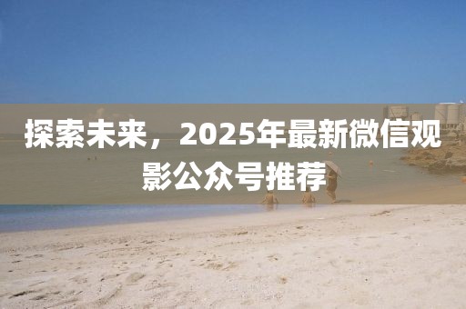 探索未來，2025年最新微信觀影公眾號推薦