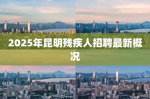 2025年昆明殘疾人招聘最新概況